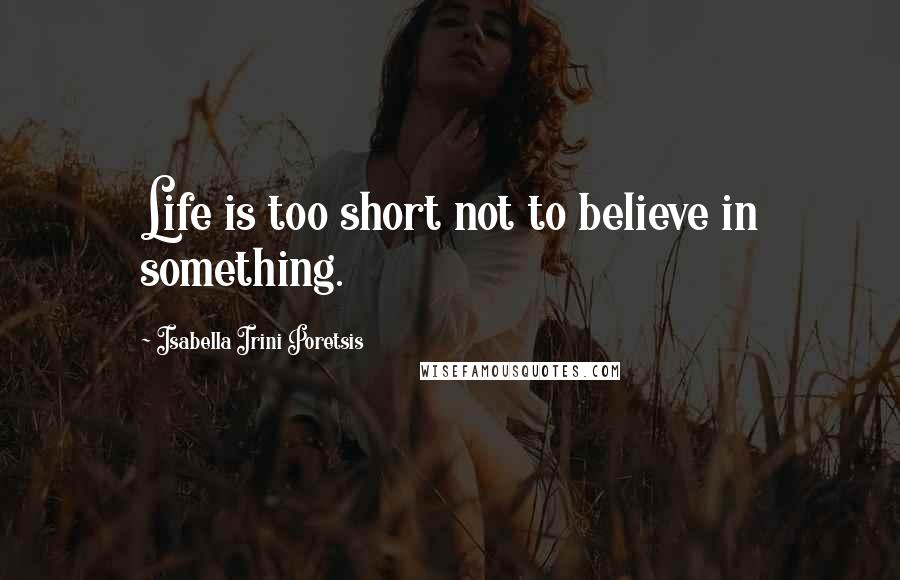 Isabella Irini Poretsis Quotes: Life is too short not to believe in something.