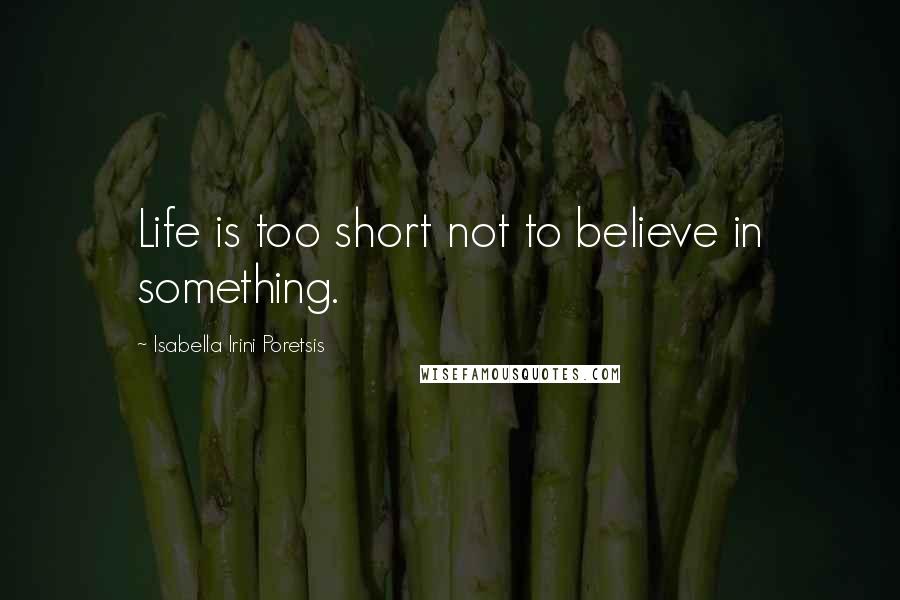 Isabella Irini Poretsis Quotes: Life is too short not to believe in something.