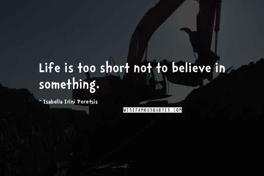 Isabella Irini Poretsis Quotes: Life is too short not to believe in something.
