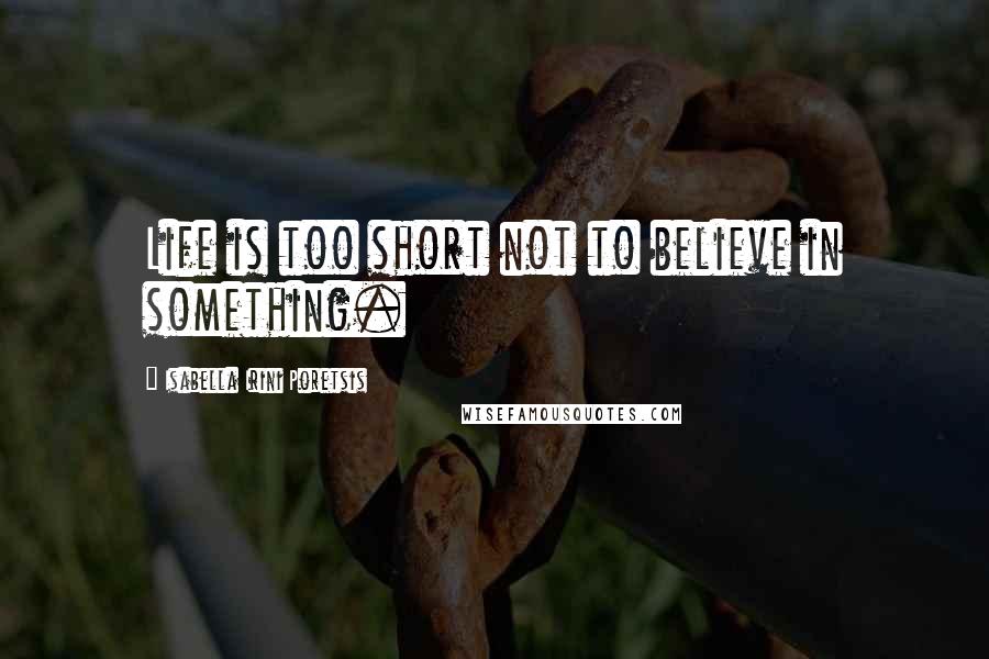 Isabella Irini Poretsis Quotes: Life is too short not to believe in something.