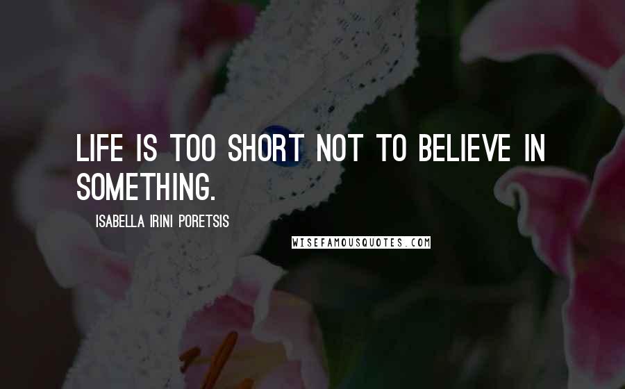 Isabella Irini Poretsis Quotes: Life is too short not to believe in something.
