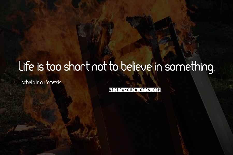 Isabella Irini Poretsis Quotes: Life is too short not to believe in something.