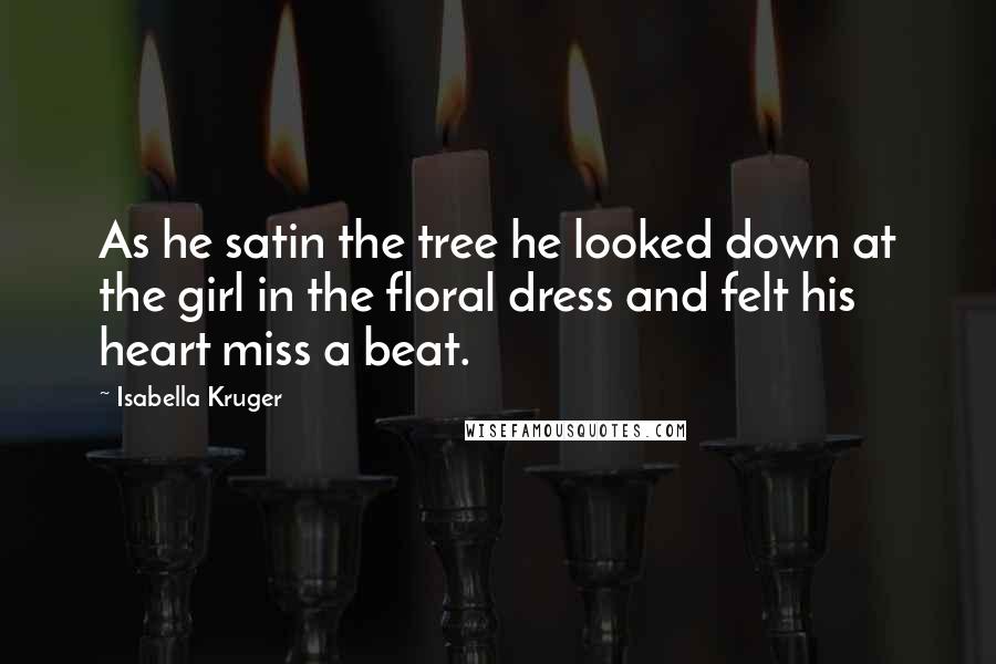 Isabella Kruger Quotes: As he satin the tree he looked down at the girl in the floral dress and felt his heart miss a beat.