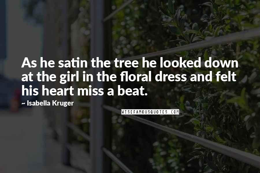 Isabella Kruger Quotes: As he satin the tree he looked down at the girl in the floral dress and felt his heart miss a beat.