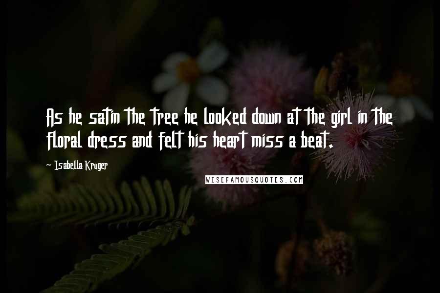 Isabella Kruger Quotes: As he satin the tree he looked down at the girl in the floral dress and felt his heart miss a beat.