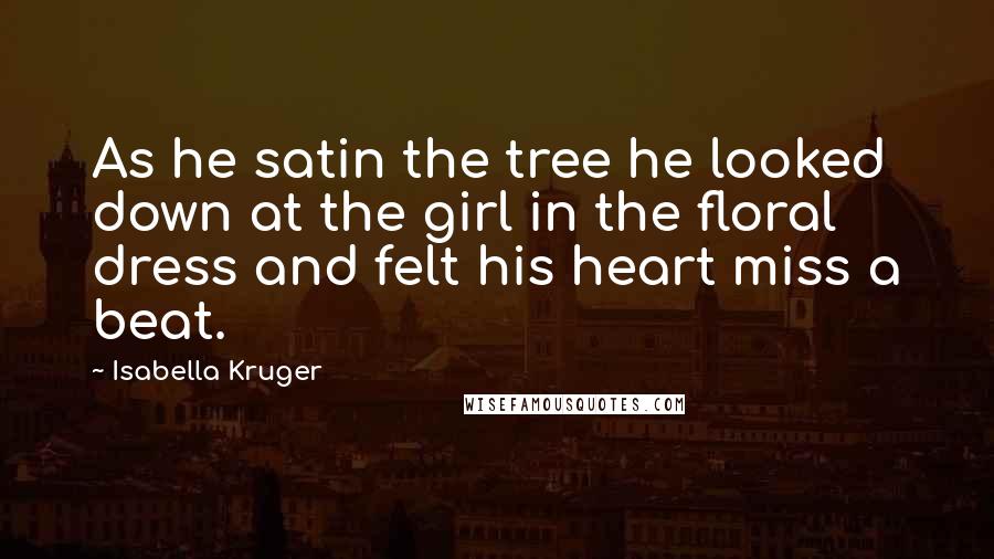 Isabella Kruger Quotes: As he satin the tree he looked down at the girl in the floral dress and felt his heart miss a beat.