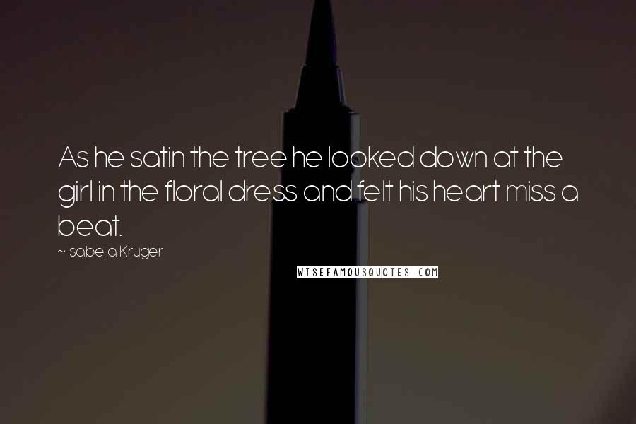 Isabella Kruger Quotes: As he satin the tree he looked down at the girl in the floral dress and felt his heart miss a beat.