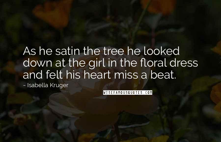 Isabella Kruger Quotes: As he satin the tree he looked down at the girl in the floral dress and felt his heart miss a beat.