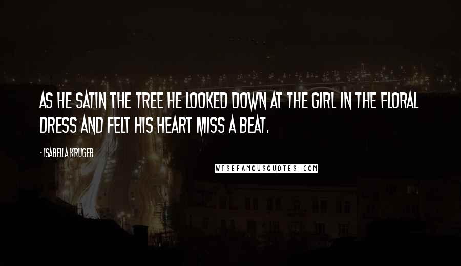 Isabella Kruger Quotes: As he satin the tree he looked down at the girl in the floral dress and felt his heart miss a beat.