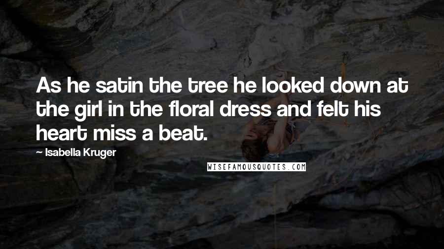 Isabella Kruger Quotes: As he satin the tree he looked down at the girl in the floral dress and felt his heart miss a beat.