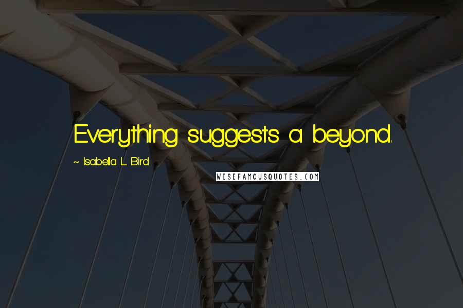 Isabella L. Bird Quotes: Everything suggests a beyond.