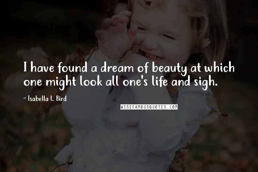 Isabella L. Bird Quotes: I have found a dream of beauty at which one might look all one's life and sigh.