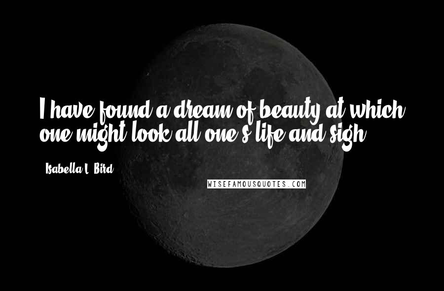 Isabella L. Bird Quotes: I have found a dream of beauty at which one might look all one's life and sigh.