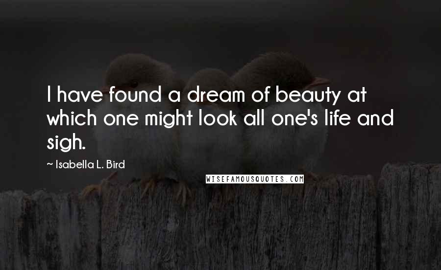 Isabella L. Bird Quotes: I have found a dream of beauty at which one might look all one's life and sigh.