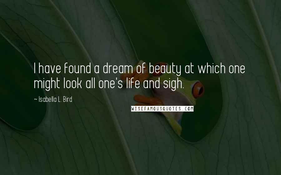 Isabella L. Bird Quotes: I have found a dream of beauty at which one might look all one's life and sigh.