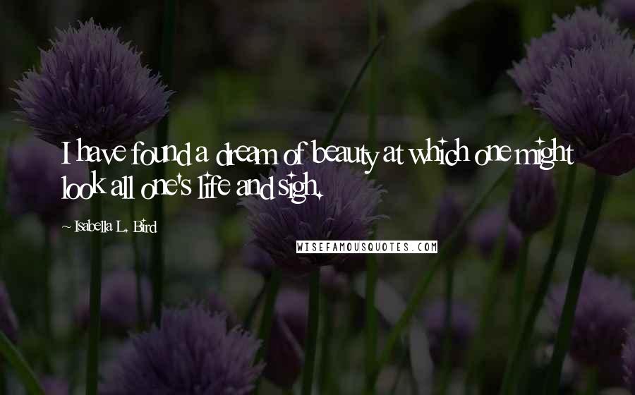 Isabella L. Bird Quotes: I have found a dream of beauty at which one might look all one's life and sigh.