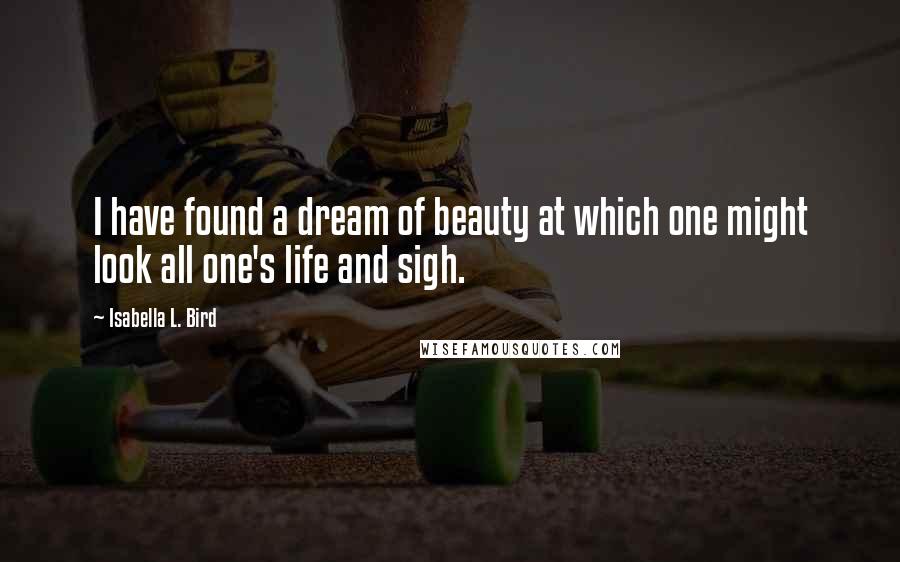 Isabella L. Bird Quotes: I have found a dream of beauty at which one might look all one's life and sigh.