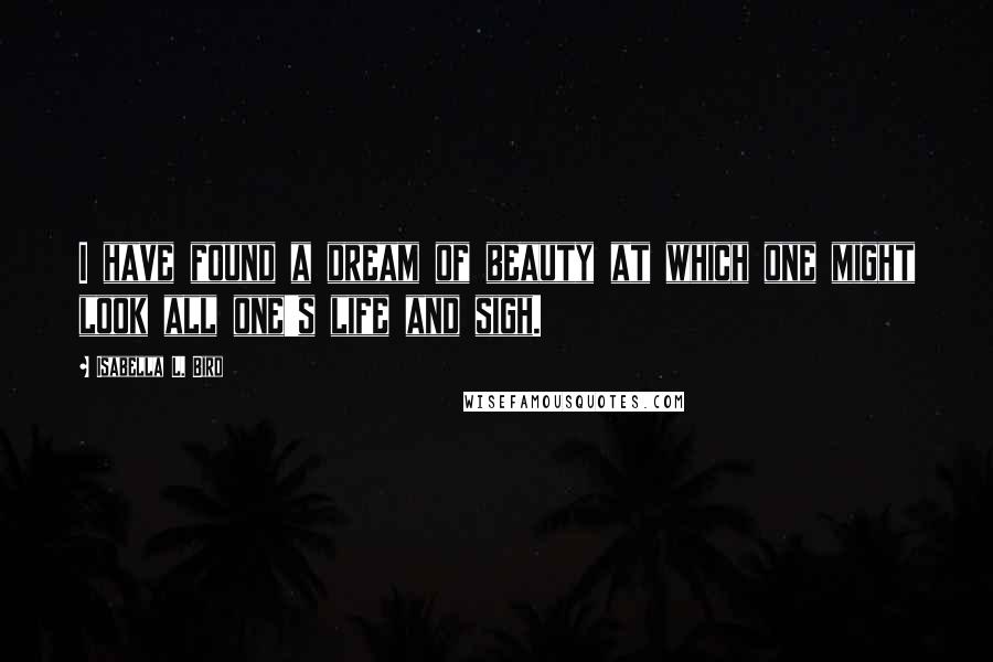 Isabella L. Bird Quotes: I have found a dream of beauty at which one might look all one's life and sigh.