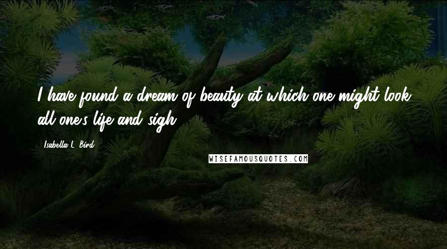 Isabella L. Bird Quotes: I have found a dream of beauty at which one might look all one's life and sigh.