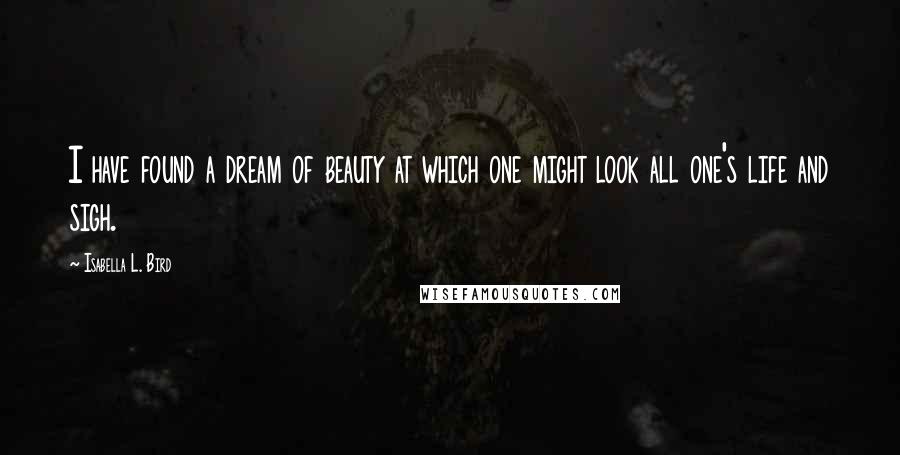 Isabella L. Bird Quotes: I have found a dream of beauty at which one might look all one's life and sigh.