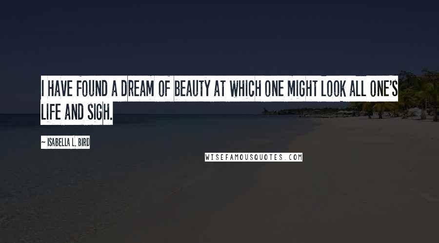 Isabella L. Bird Quotes: I have found a dream of beauty at which one might look all one's life and sigh.