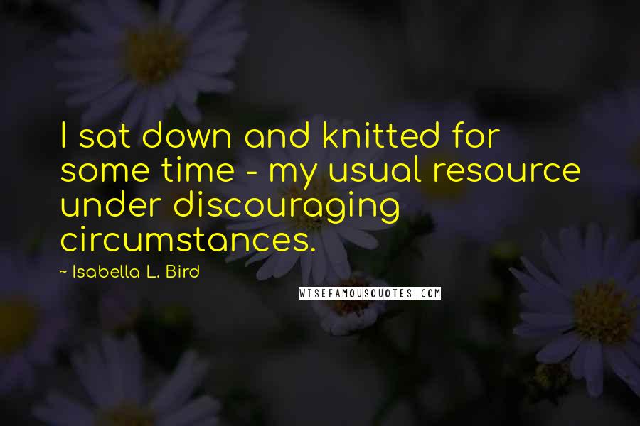 Isabella L. Bird Quotes: I sat down and knitted for some time - my usual resource under discouraging circumstances.