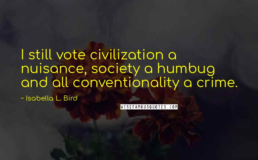 Isabella L. Bird Quotes: I still vote civilization a nuisance, society a humbug and all conventionality a crime.