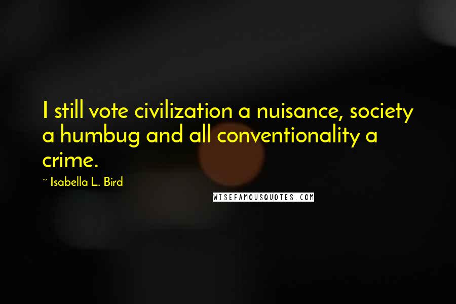 Isabella L. Bird Quotes: I still vote civilization a nuisance, society a humbug and all conventionality a crime.