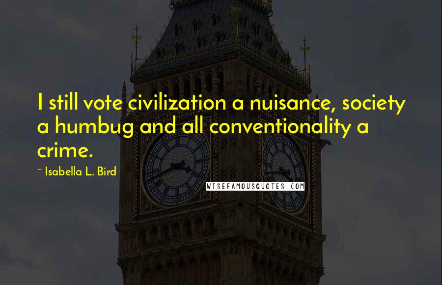 Isabella L. Bird Quotes: I still vote civilization a nuisance, society a humbug and all conventionality a crime.