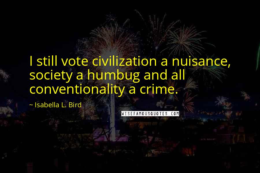 Isabella L. Bird Quotes: I still vote civilization a nuisance, society a humbug and all conventionality a crime.