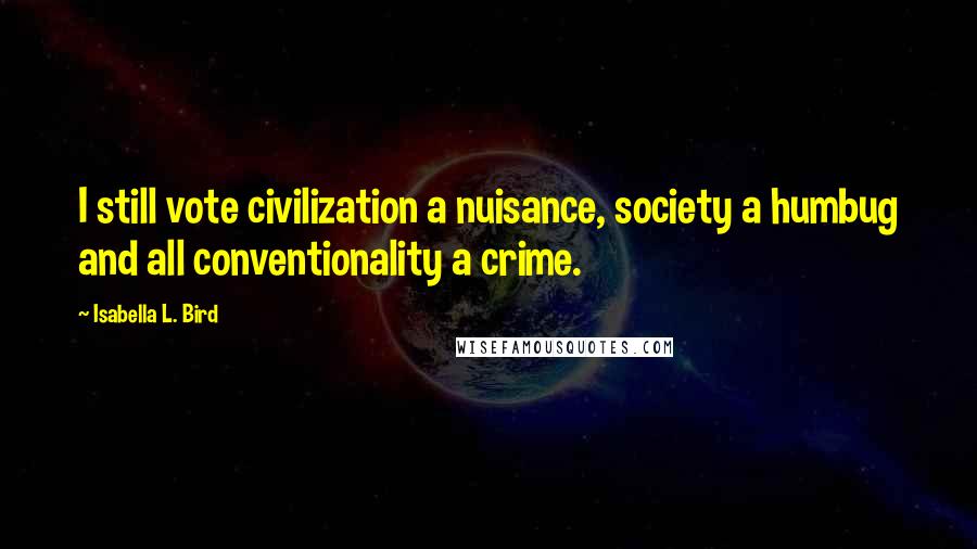 Isabella L. Bird Quotes: I still vote civilization a nuisance, society a humbug and all conventionality a crime.