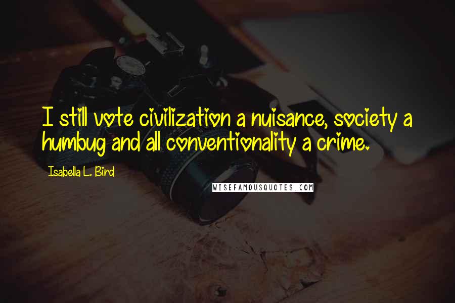 Isabella L. Bird Quotes: I still vote civilization a nuisance, society a humbug and all conventionality a crime.