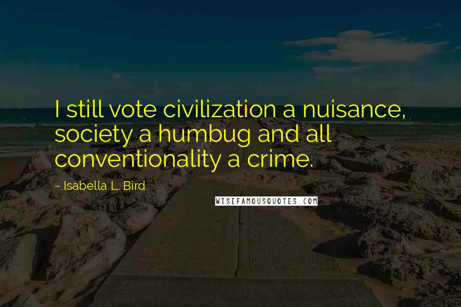 Isabella L. Bird Quotes: I still vote civilization a nuisance, society a humbug and all conventionality a crime.