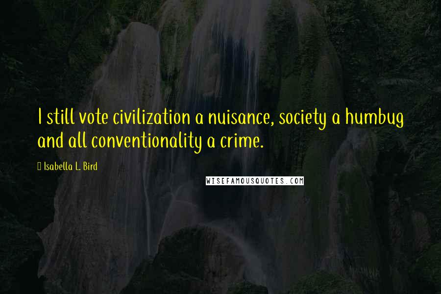 Isabella L. Bird Quotes: I still vote civilization a nuisance, society a humbug and all conventionality a crime.