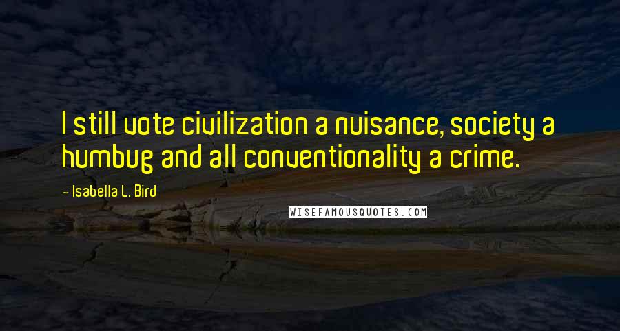 Isabella L. Bird Quotes: I still vote civilization a nuisance, society a humbug and all conventionality a crime.