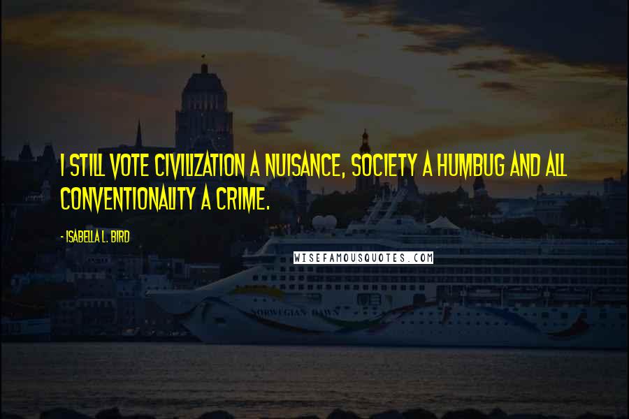 Isabella L. Bird Quotes: I still vote civilization a nuisance, society a humbug and all conventionality a crime.