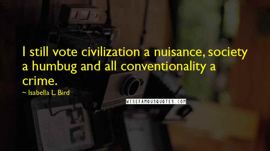 Isabella L. Bird Quotes: I still vote civilization a nuisance, society a humbug and all conventionality a crime.