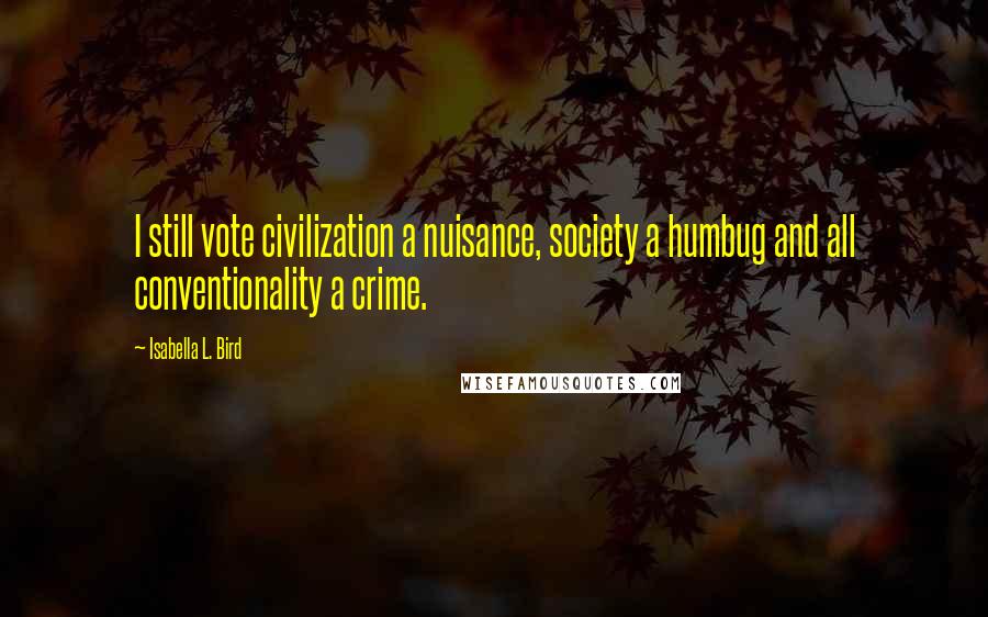 Isabella L. Bird Quotes: I still vote civilization a nuisance, society a humbug and all conventionality a crime.