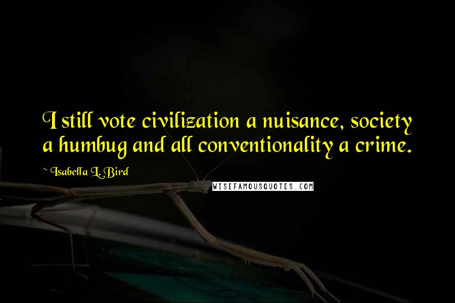 Isabella L. Bird Quotes: I still vote civilization a nuisance, society a humbug and all conventionality a crime.