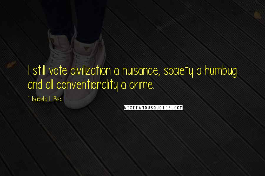 Isabella L. Bird Quotes: I still vote civilization a nuisance, society a humbug and all conventionality a crime.