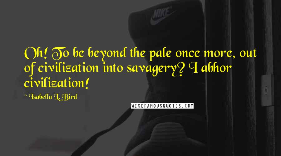 Isabella L. Bird Quotes: Oh! To be beyond the pale once more, out of civilization into savagery? I abhor civilization!