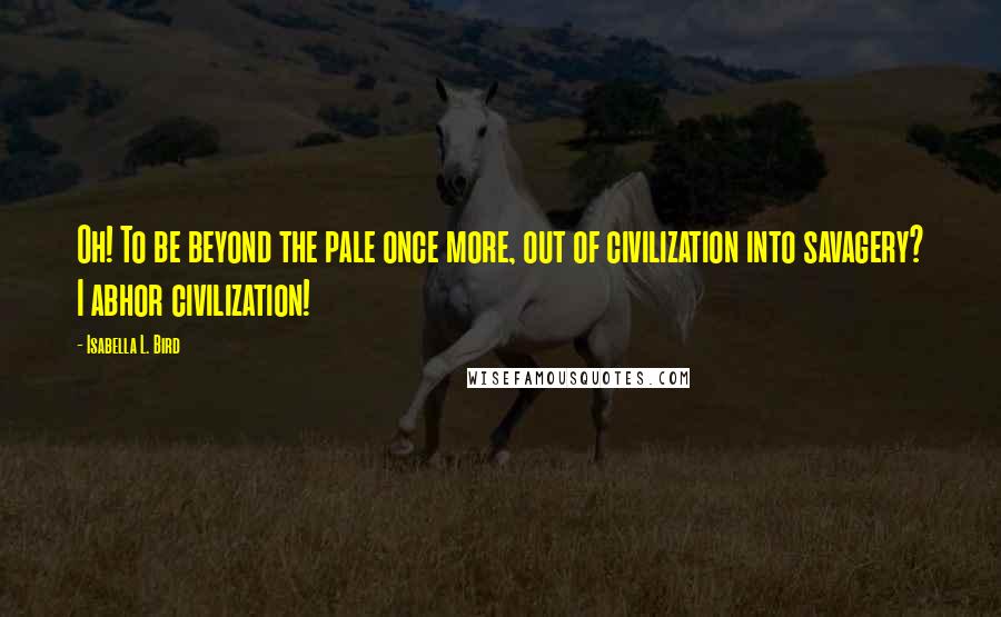 Isabella L. Bird Quotes: Oh! To be beyond the pale once more, out of civilization into savagery? I abhor civilization!