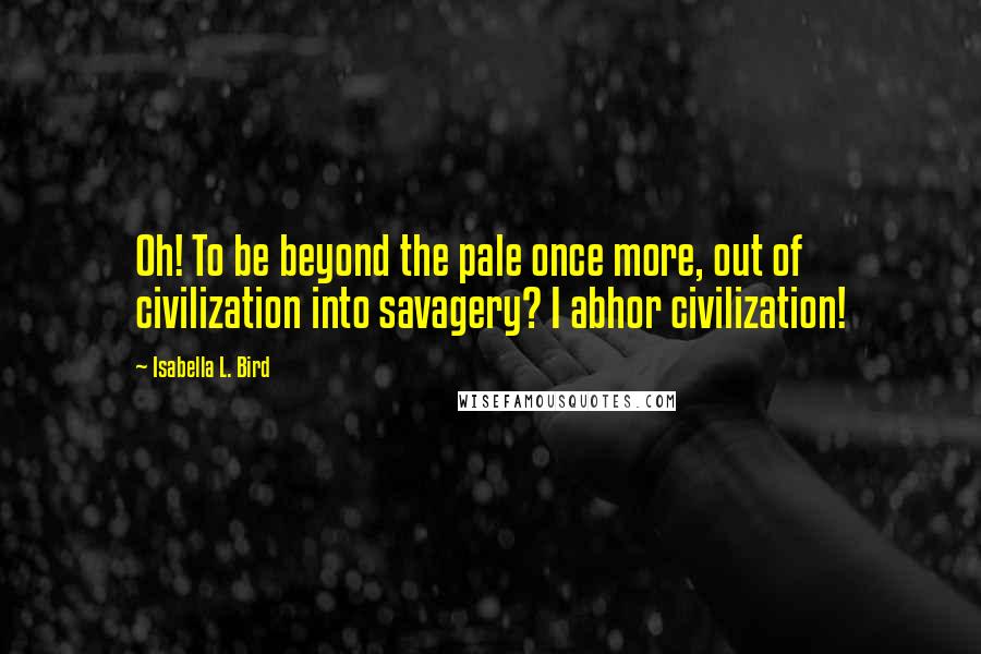 Isabella L. Bird Quotes: Oh! To be beyond the pale once more, out of civilization into savagery? I abhor civilization!