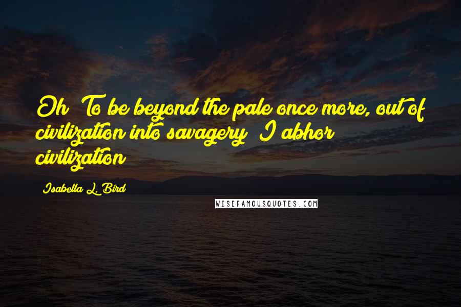 Isabella L. Bird Quotes: Oh! To be beyond the pale once more, out of civilization into savagery? I abhor civilization!