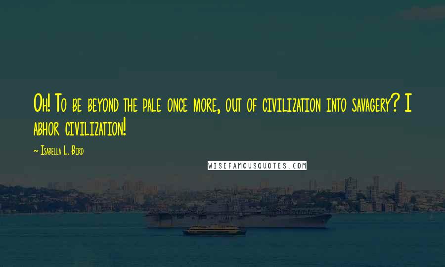 Isabella L. Bird Quotes: Oh! To be beyond the pale once more, out of civilization into savagery? I abhor civilization!