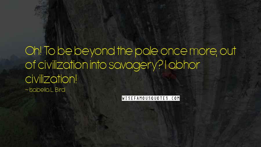 Isabella L. Bird Quotes: Oh! To be beyond the pale once more, out of civilization into savagery? I abhor civilization!