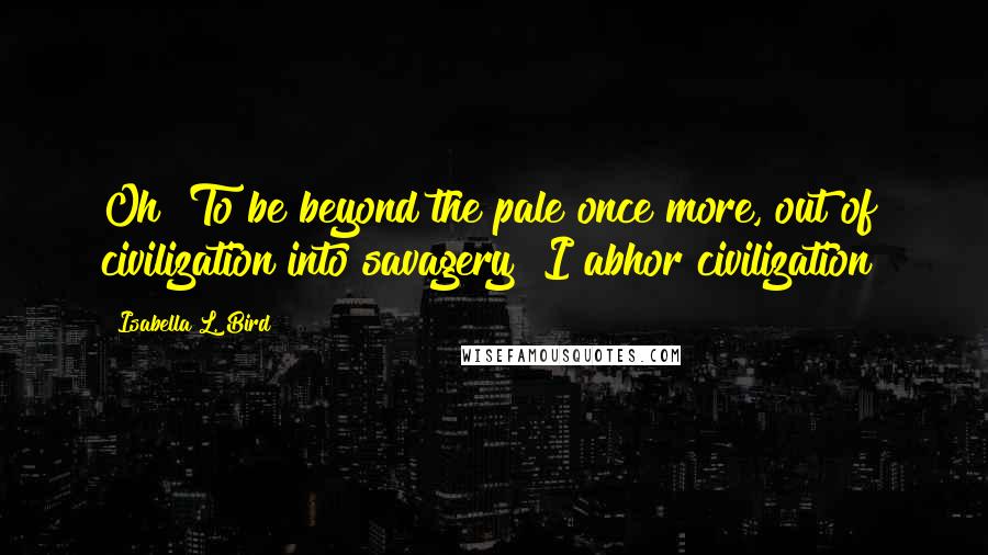 Isabella L. Bird Quotes: Oh! To be beyond the pale once more, out of civilization into savagery? I abhor civilization!