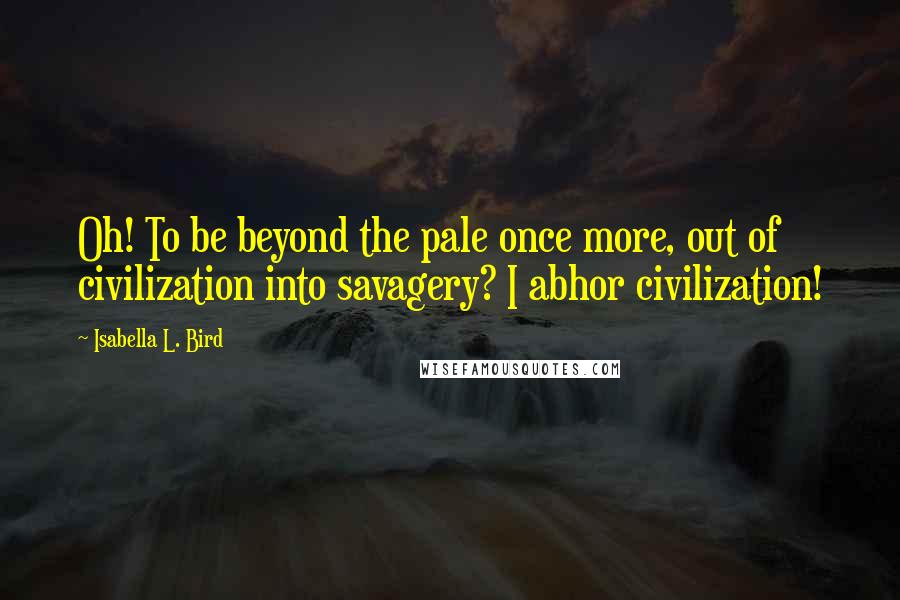 Isabella L. Bird Quotes: Oh! To be beyond the pale once more, out of civilization into savagery? I abhor civilization!