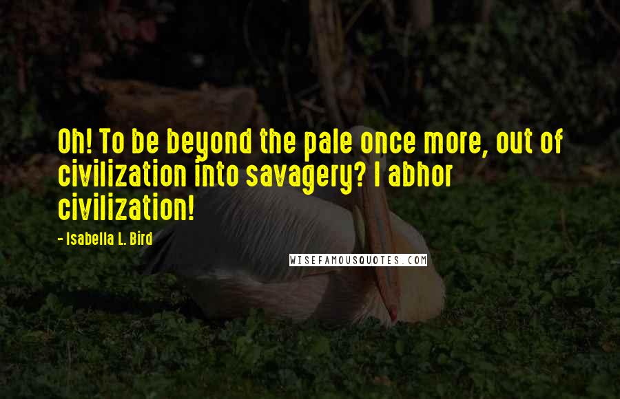 Isabella L. Bird Quotes: Oh! To be beyond the pale once more, out of civilization into savagery? I abhor civilization!