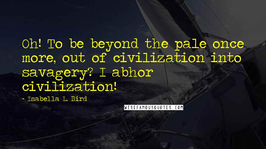 Isabella L. Bird Quotes: Oh! To be beyond the pale once more, out of civilization into savagery? I abhor civilization!